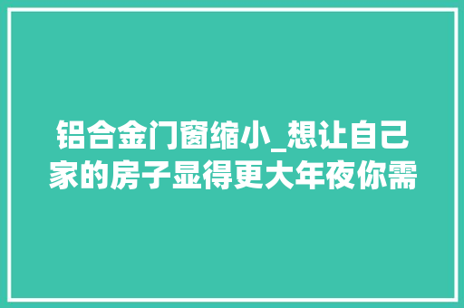 铝合金门窗缩小_想让自己家的房子显得更大年夜你需要在装修时把边框变得再窄一点