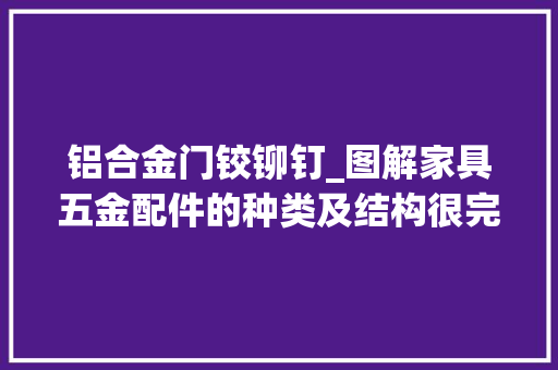 铝合金门铰铆钉_图解家具五金配件的种类及结构很完好建议收藏