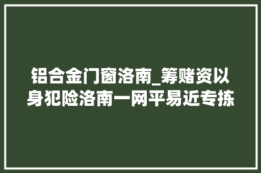 铝合金门窗洛南_筹赌资以身犯险洛南一网平易近专拣装铝合金窗户家偷钱