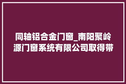 同轴铝合金门窗_南阳聚岭源门窗系统有限公司取得带定位的铝合金门窗组装平台专利避免加工时发生偏移使内外部的挤压力受力平衡