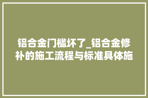 铝合金门槛坏了_铝合金修补的施工流程与标准具体施工步骤