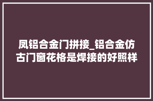凤铝合金门拼接_铝合金仿古门窗花格是焊接的好照样拼接的好