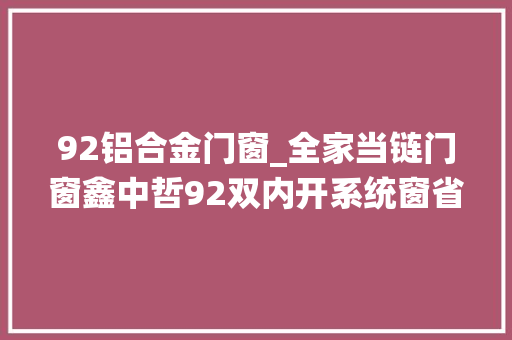 92铝合金门窗_全家当链门窗鑫中哲92双内开系统窗省电不是一点点