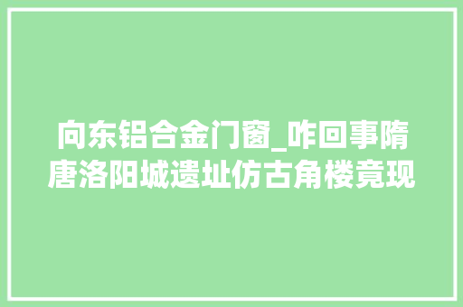 向东铝合金门窗_咋回事隋唐洛阳城遗址仿古角楼竟现铝合金窗户
