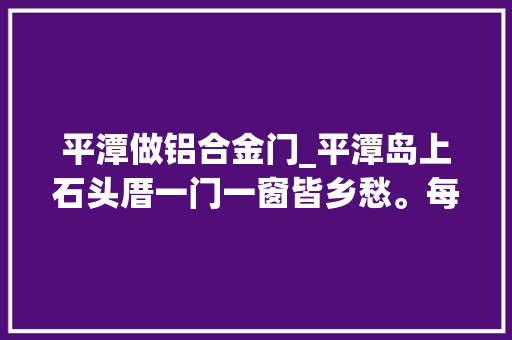 平潭做铝合金门_平潭岛上石头厝一门一窗皆乡愁。每一扇门窗都是无声的传奇