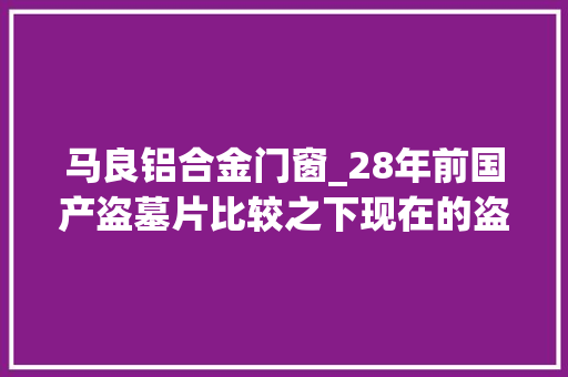 马良铝合金门窗_28年前国产盗墓片比较之下现在的盗墓片质量很不堪