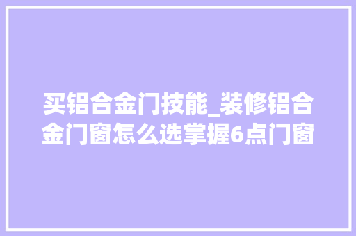买铝合金门技能_装修铝合金门窗怎么选掌握6点门窗选购技巧防忽悠