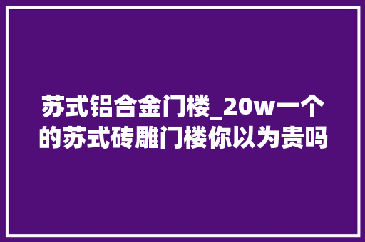 苏式铝合金门楼_20w一个的苏式砖雕门楼你以为贵吗
