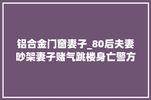 铝合金门窗妻子_80后夫妻吵架妻子赌气跳楼身亡警方在阳台外侧创造了一条抓痕