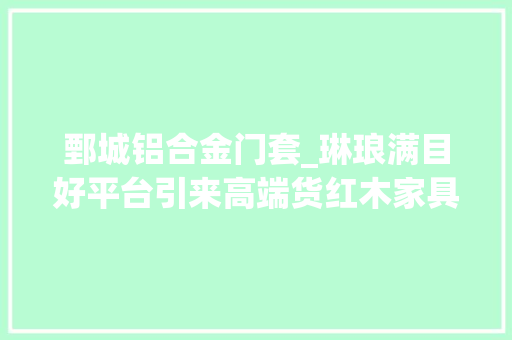 鄄城铝合金门套_琳琅满目好平台引来高端货红木家具牡丹产品5D打印亮相菏泽