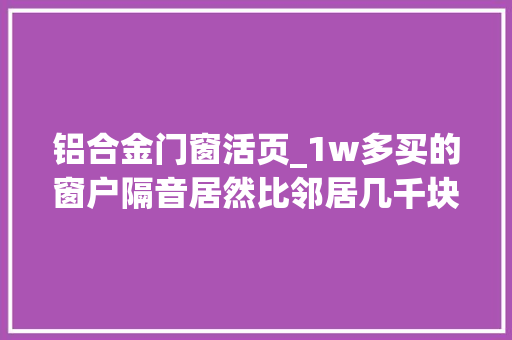 铝合金门窗活页_1w多买的窗户隔音居然比邻居几千块的还要差