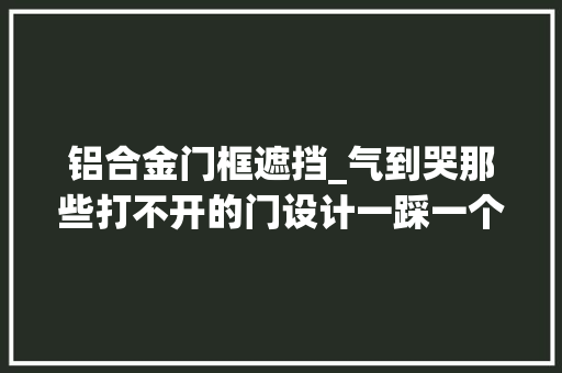 铝合金门框遮挡_气到哭那些打不开的门设计一踩一个不吱声含泪走过