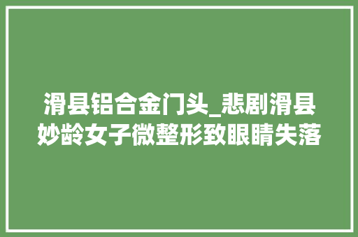 滑县铝合金门头_悲剧滑县妙龄女子微整形致眼睛失落明这种小手术许多若干人都在做
