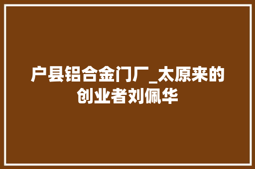 户县铝合金门厂_太原来的创业者刘佩华