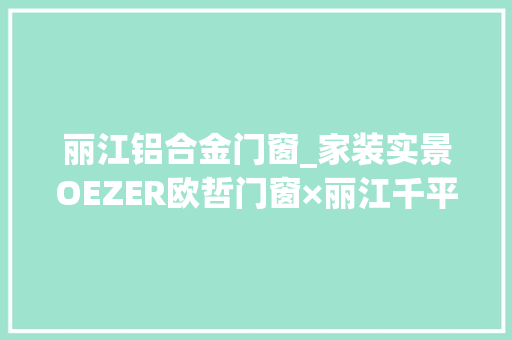 丽江铝合金门窗_家装实景OEZER欧哲门窗×丽江千平独栋大年夜宅中正圆融的东方气质