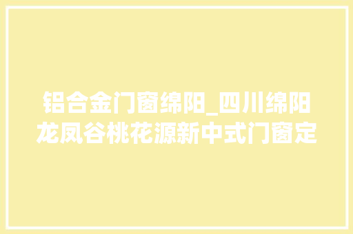铝合金门窗绵阳_四川绵阳龙凤谷桃花源新中式门窗定制案例冠墅阳光