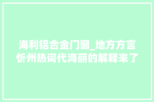 海利铝合金门窗_地方方言忻州热词代海丽的解释来了