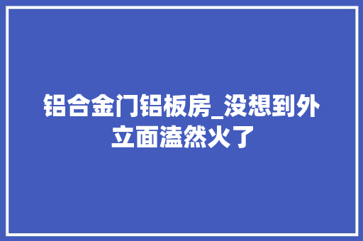 铝合金门铝板房_没想到外立面溘然火了