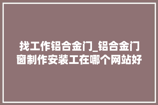 找工作铝合金门_铝合金门窗制作安装工在哪个网站好找活