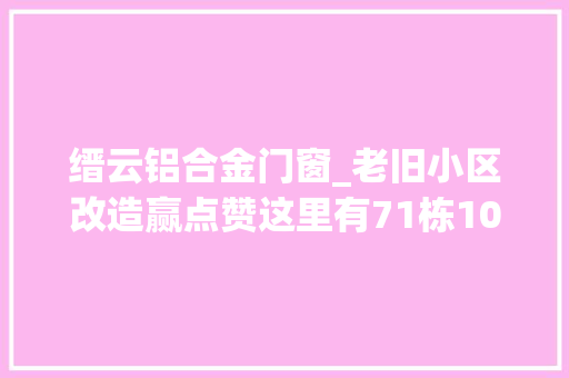 缙云铝合金门窗_老旧小区改造赢点赞这里有71栋1094户居平易近将迎来新房子