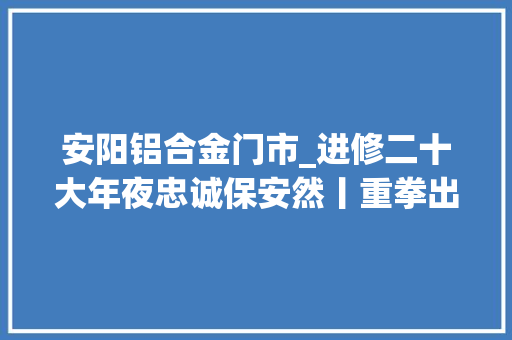 安阳铝合金门市_进修二十大年夜忠诚保安然丨重拳出击安阳警方端掉落一专偷工地钢材的犯罪团伙