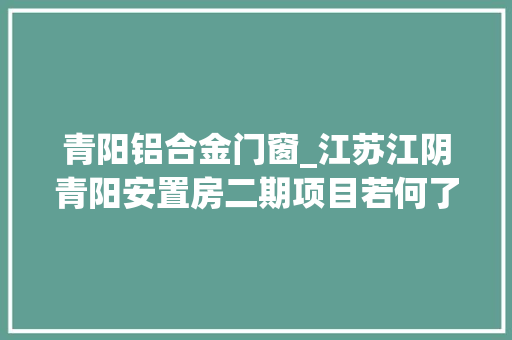青阳铝合金门窗_江苏江阴青阳安置房二期项目若何了来看看
