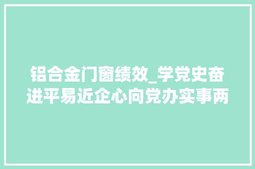 铝合金门窗绩效_学党史奋进平易近企心向党办实事两个行动见实效