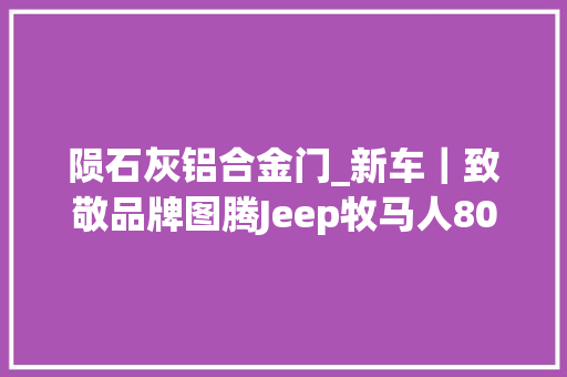 陨石灰铝合金门_新车｜致敬品牌图腾Jeep牧马人80周年纪念版上市