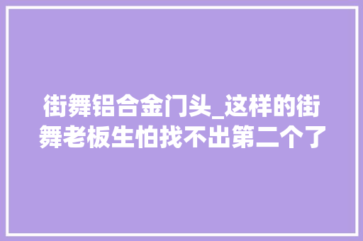 街舞铝合金门头_这样的街舞老板生怕找不出第二个了你会选择报名吗