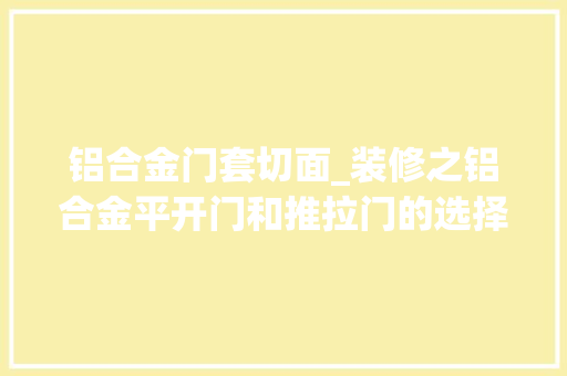 铝合金门套切面_装修之铝合金平开门和推拉门的选择