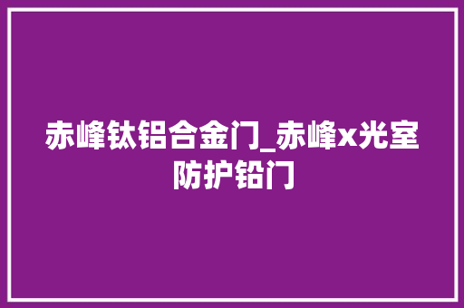 赤峰钛铝合金门_赤峰x光室防护铅门
