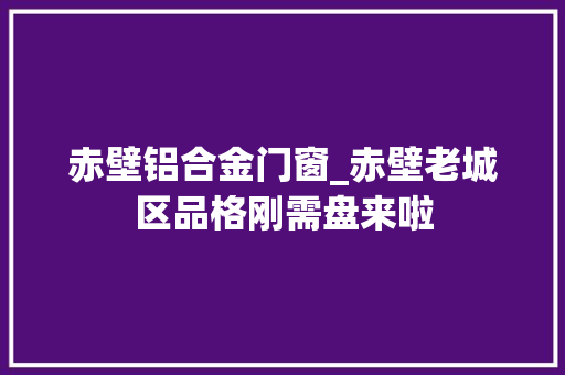 赤壁铝合金门窗_赤壁老城区品格刚需盘来啦