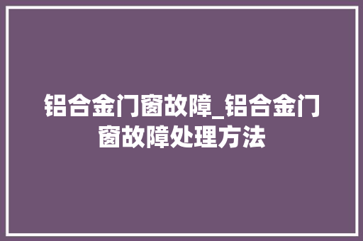 铝合金门窗故障_铝合金门窗故障处理方法
