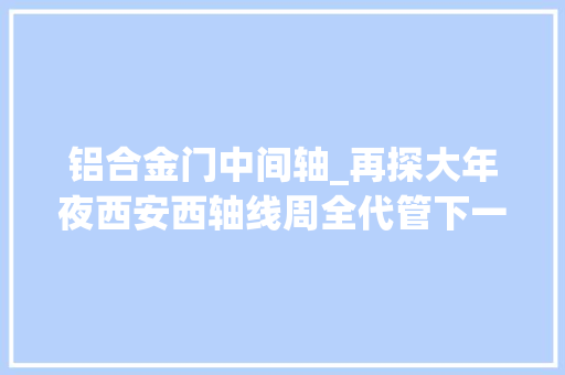 铝合金门中间轴_再探大年夜西安西轴线周全代管下一个西强时代到来