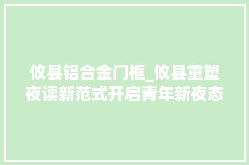 攸县铝合金门框_攸县重塑夜读新范式开启青年新夜态