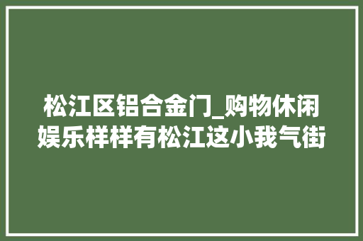 松江区铝合金门_购物休闲娱乐样样有松江这小我气街区你还没来过吗