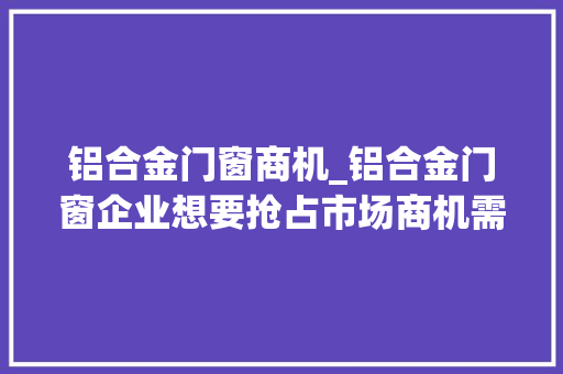 铝合金门窗商机_铝合金门窗企业想要抢占市场商机需要做好哪些方面