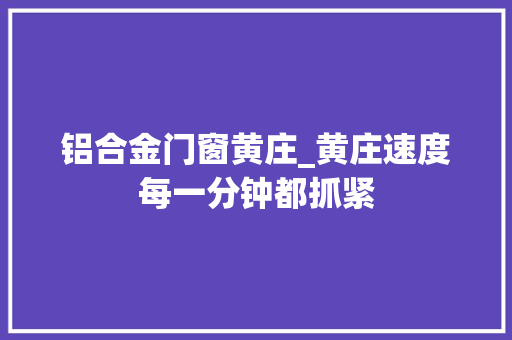 铝合金门窗黄庄_黄庄速度每一分钟都抓紧