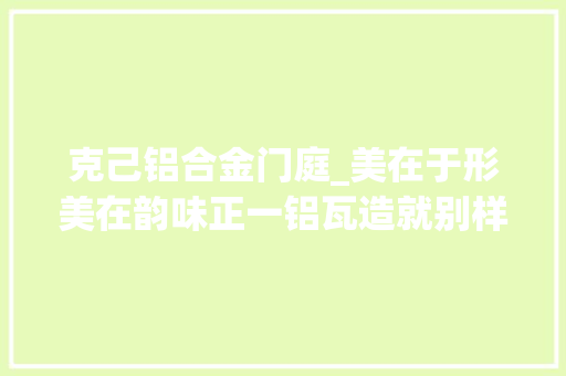 克己铝合金门庭_美在于形美在韵味正一铝瓦造就别样现代东方屋面风情