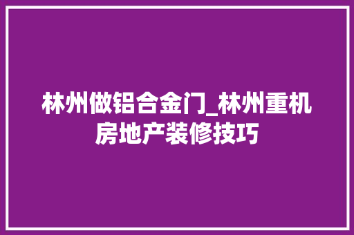 林州做铝合金门_林州重机房地产装修技巧