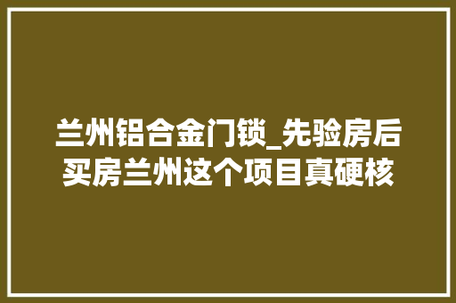 兰州铝合金门锁_先验房后买房兰州这个项目真硬核