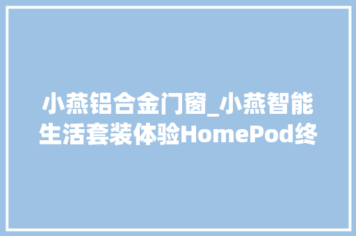 小燕铝合金门窗_小燕智能生活套装体验HomePod终于有用武之地