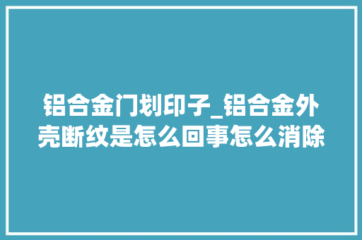 铝合金门划印子_铝合金外壳断纹是怎么回事怎么消除铂源五金