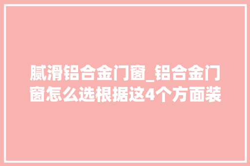 腻滑铝合金门窗_铝合金门窗怎么选根据这4个方面装修小白也能选对宁神买
