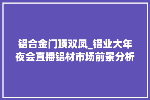 铝合金门顶双凤_铝业大年夜会直播铝材市场前景分析建筑用铝市场的思虑