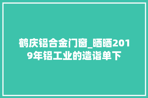 鹤庆铝合金门窗_晒晒2019年铝工业的造诣单下
