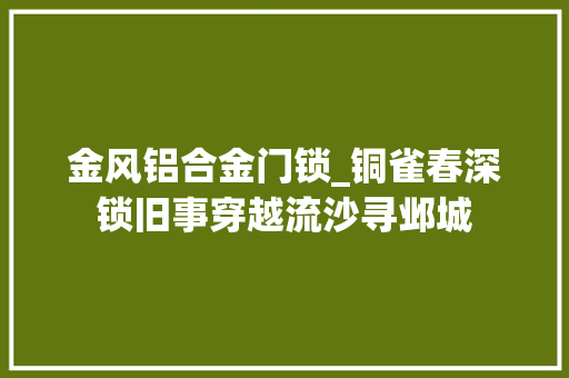 金风铝合金门锁_铜雀春深锁旧事穿越流沙寻邺城