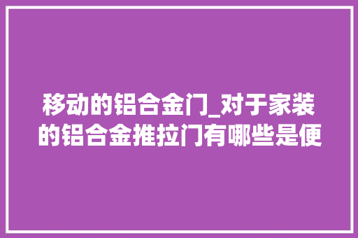移动的铝合金门_对于家装的铝合金推拉门有哪些是便宜又实用的