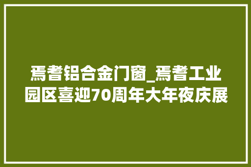 焉耆铝合金门窗_焉耆工业园区喜迎70周年大年夜庆展示秀美焉耆形象