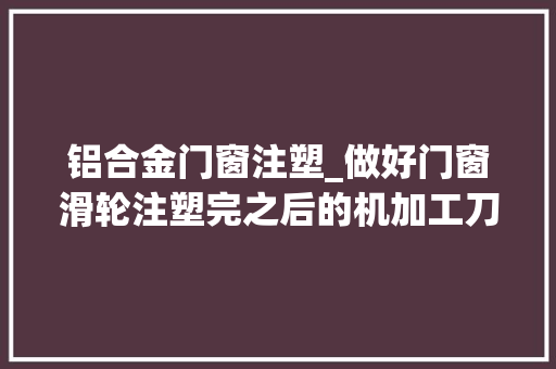 铝合金门窗注塑_做好门窗滑轮注塑完之后的机加工刀具也很重要